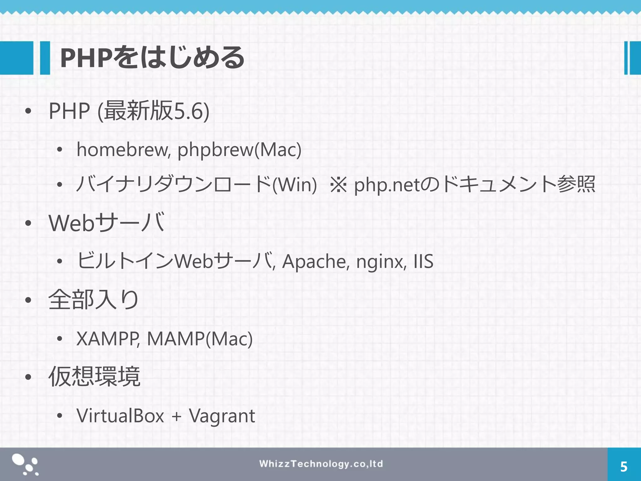 PHPをはじめる
• PHP (最新版5.6)
• homebrew, phpbrew(Mac)
• バイナリダウンロード(Win) ※ php.netのドキュメント参照
• Webサーバ
• ビルトインWebサーバ, Apache, nginx, IIS
• 全部入り
• XAMPP, MAMP(Mac)
• 仮想環境
• VirtualBox + Vagrant
5
 