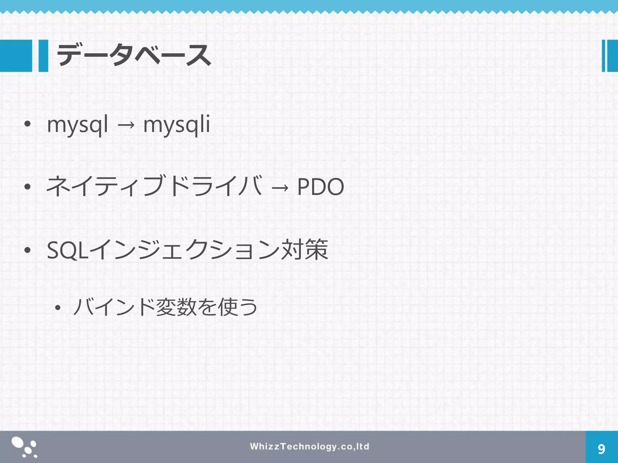 データベース
• mysql → mysqli
• ネイティブドライバ → PDO
• SQLインジェクション対策
• バインド変数を使う
9
 