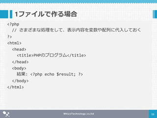 1ファイルで作る場合
11
<?php
// さまざまな処理をして、表示内容を変数や配列に代入しておく
?>
<html>
<head>
<title>PHPのプログラム</title>
</head>
<body>
結果: <?php echo $result; ?>
</body>
</html>
 