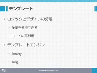 テンプレート
• ロジックとデザインの分離
• 作業を分担できる
• コードの再利用
• テンプレートエンジン
• Smarty
• Twig
13
 