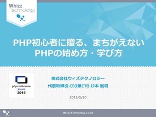 PHP初心者に贈る、まちがえない
PHPの始め方・学び方
株式会社ウィズテクノロジー
代表取締役 CEO兼CTO 杉本 展将
2015/5/30
 