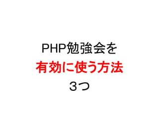 PHP勉強会を
有効に使う方法
３つ
 