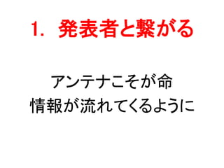 1. 発表者と繋がる
アンテナこそが命
情報が流れてくるように
 