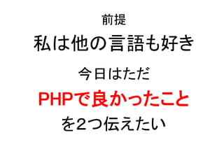 前提
私は他の言語も好き
今日はただ
PHPで良かったこと
を２つ伝えたい
 