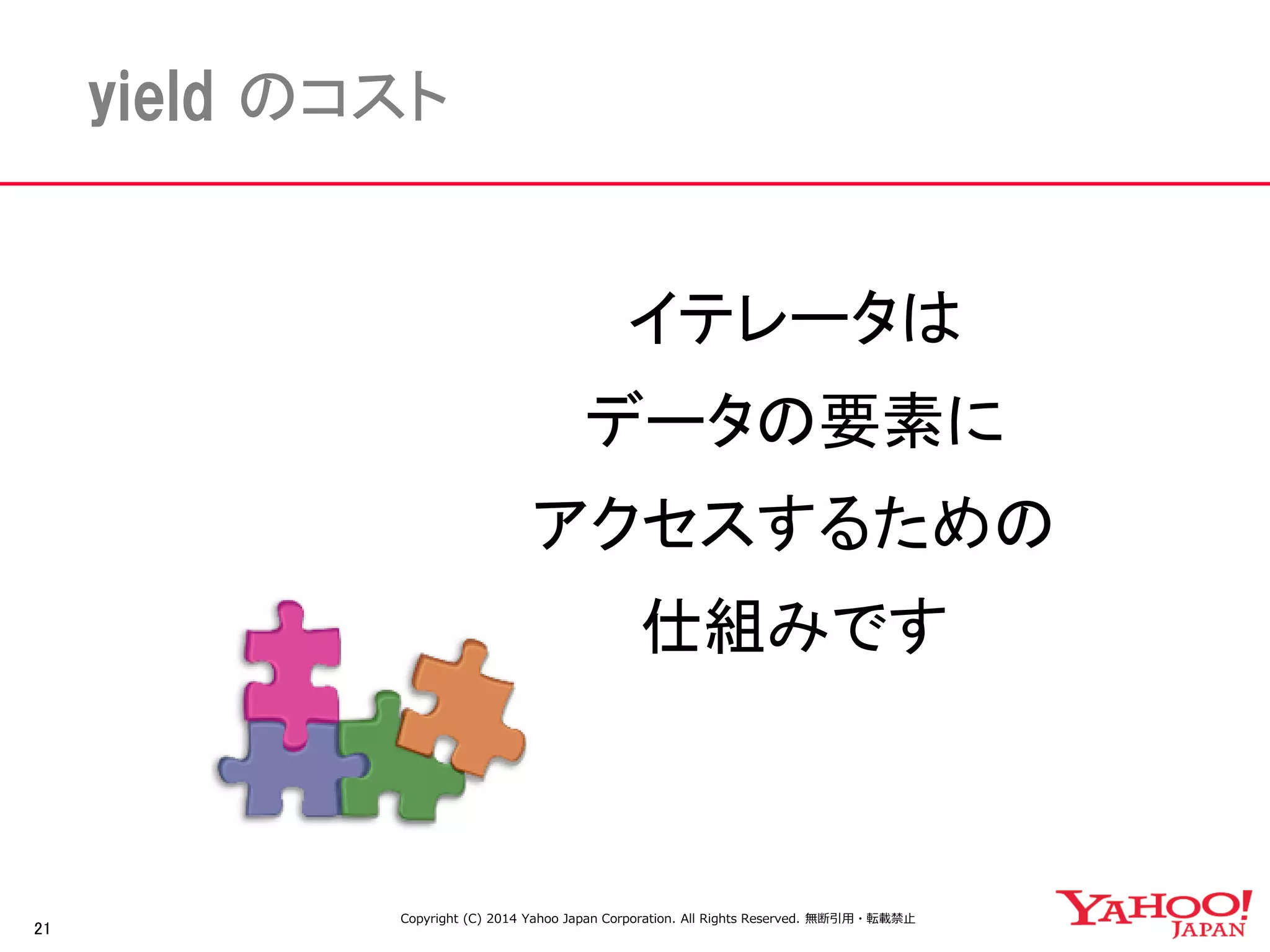 21 
yield のコスト 
イテレータは 
データの要素に 
アクセスするための 
仕組みです 
Copyright (C) 2014 Yahoo Japan Corporation. All Rights Reserved. 無断引用・転載禁止  