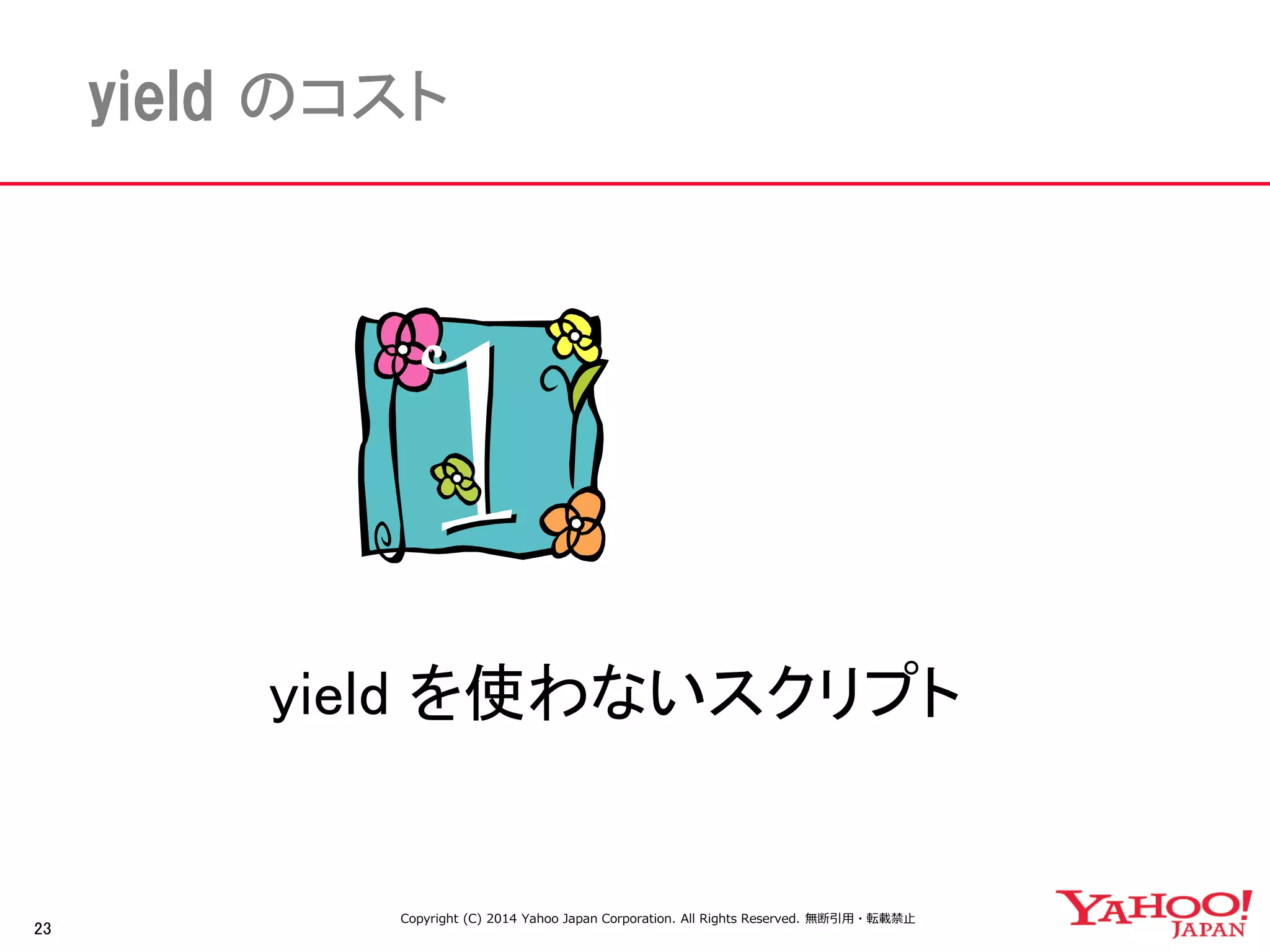 23 
yield のコスト 
yield を使わないスクリプト 
Copyright (C) 2014 Yahoo Japan Corporation. All Rights Reserved. 無断引用・転載禁止 
 