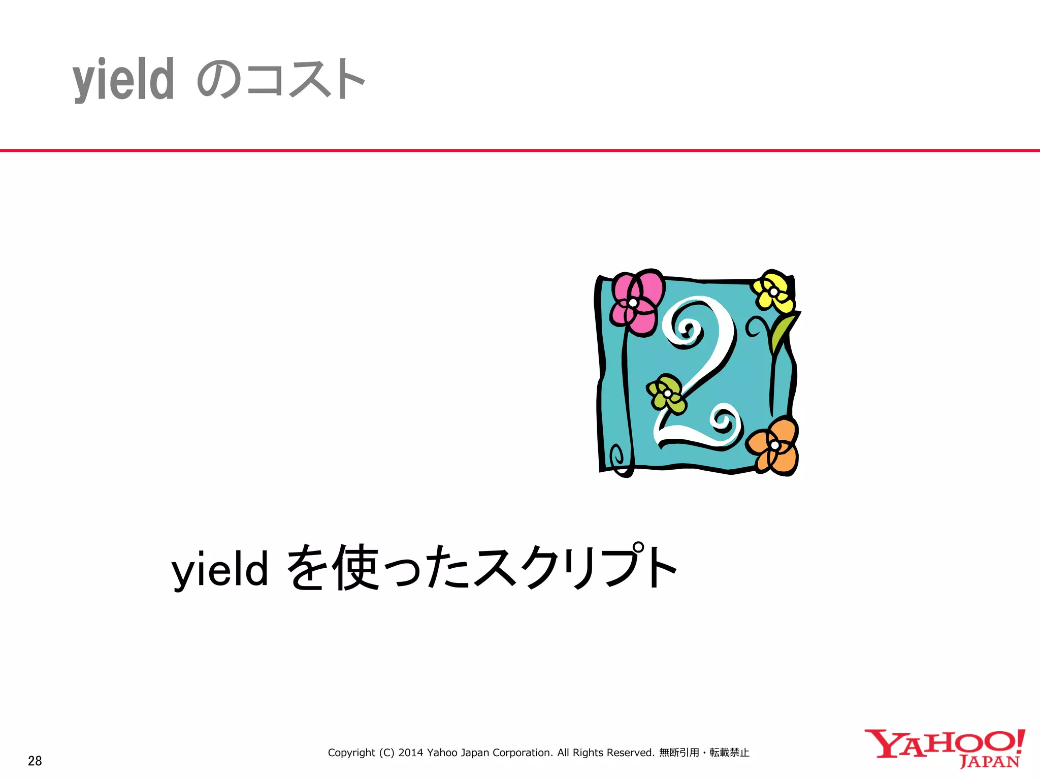 28 
yield のコスト 
yield を使ったスクリプト 
Copyright (C) 2014 Yahoo Japan Corporation. All Rights Reserved. 無断引用・転載禁止 
 