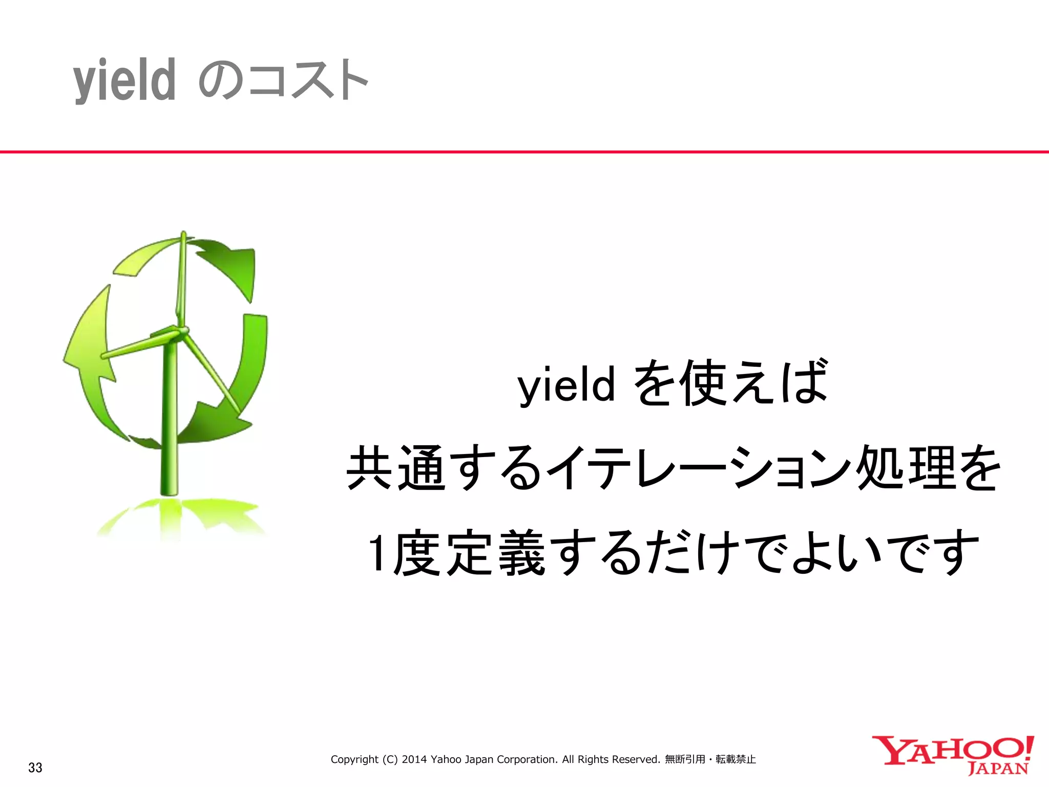 33 
yield のコスト 
yield を使えば 
共通するイテレーション処理を 
1度定義するだけでよいです 
Copyright (C) 2014 Yahoo Japan Corporation. All Rights Reserved. 無断引用・転載禁止  