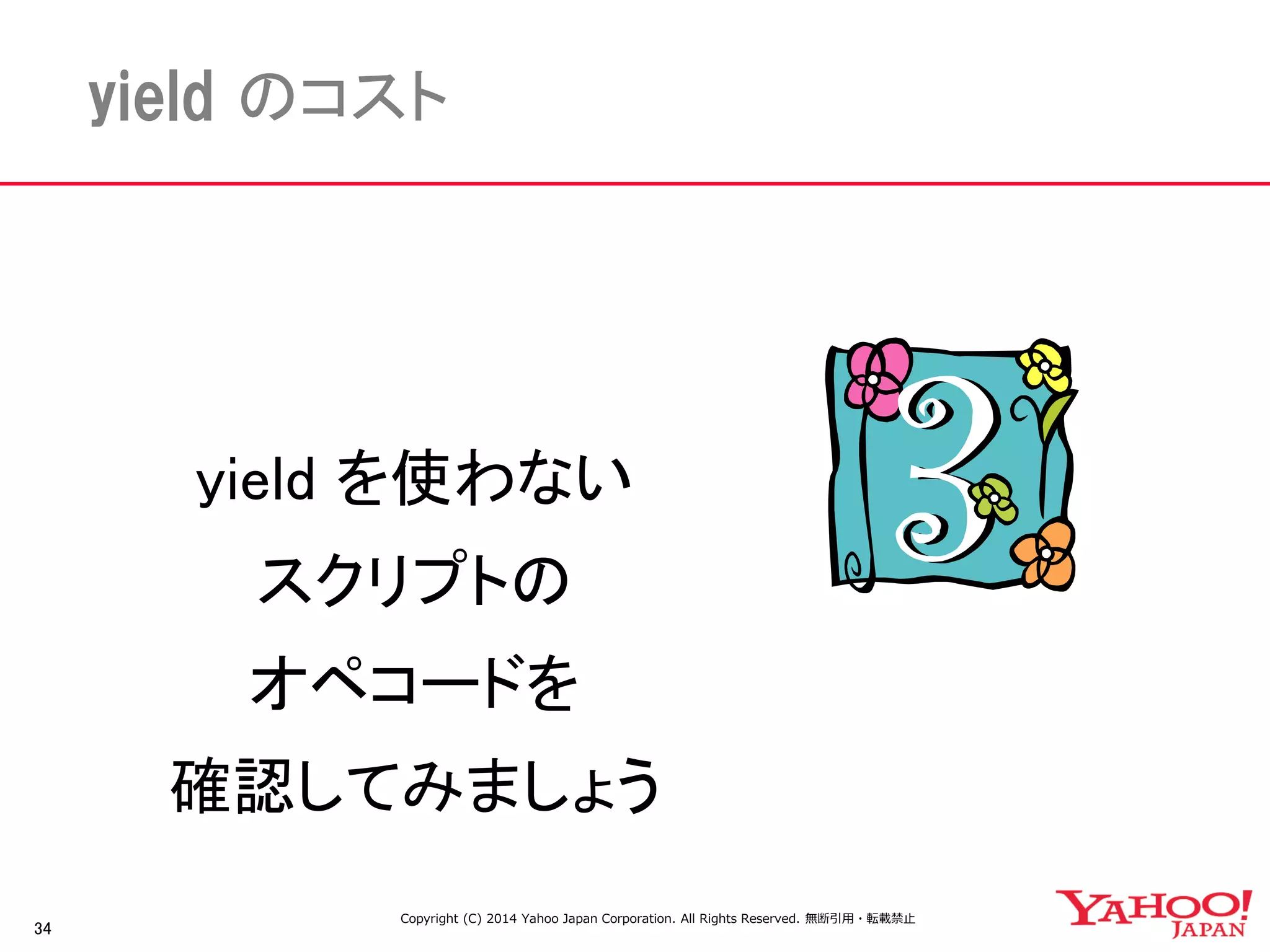34 
yield のコスト 
yield を使わない 
スクリプトの 
オペコードを 
確認してみましょう 
Copyright (C) 2014 Yahoo Japan Corporation. All Rights Reserved. 無断引用・転載禁止 
 