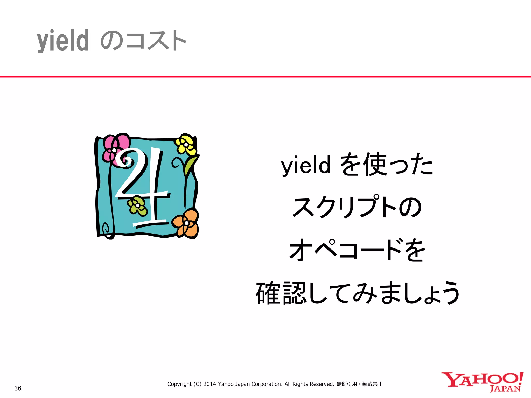 36 
yield のコスト 
yield を使った 
スクリプトの 
オペコードを 
確認してみましょう 
Copyright (C) 2014 Yahoo Japan Corporation. All Rights Reserved. 無断引用・転載禁止 
 