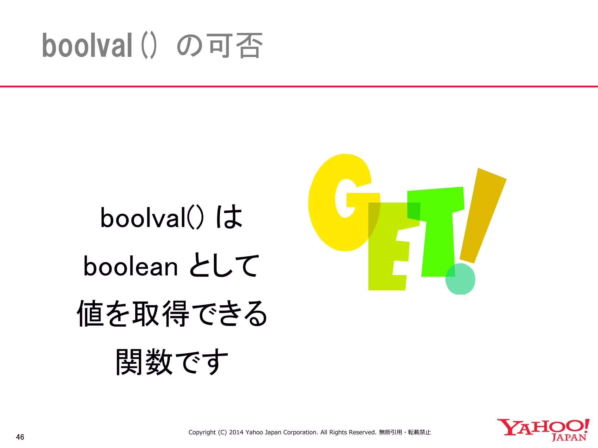 46 
boolval() の可否 
boolval() は 
boolean として 
値を取得できる 
関数です 
Copyright (C) 2014 Yahoo Japan Corporation. All Rights Reserved. 無断引用・転載禁止 
 