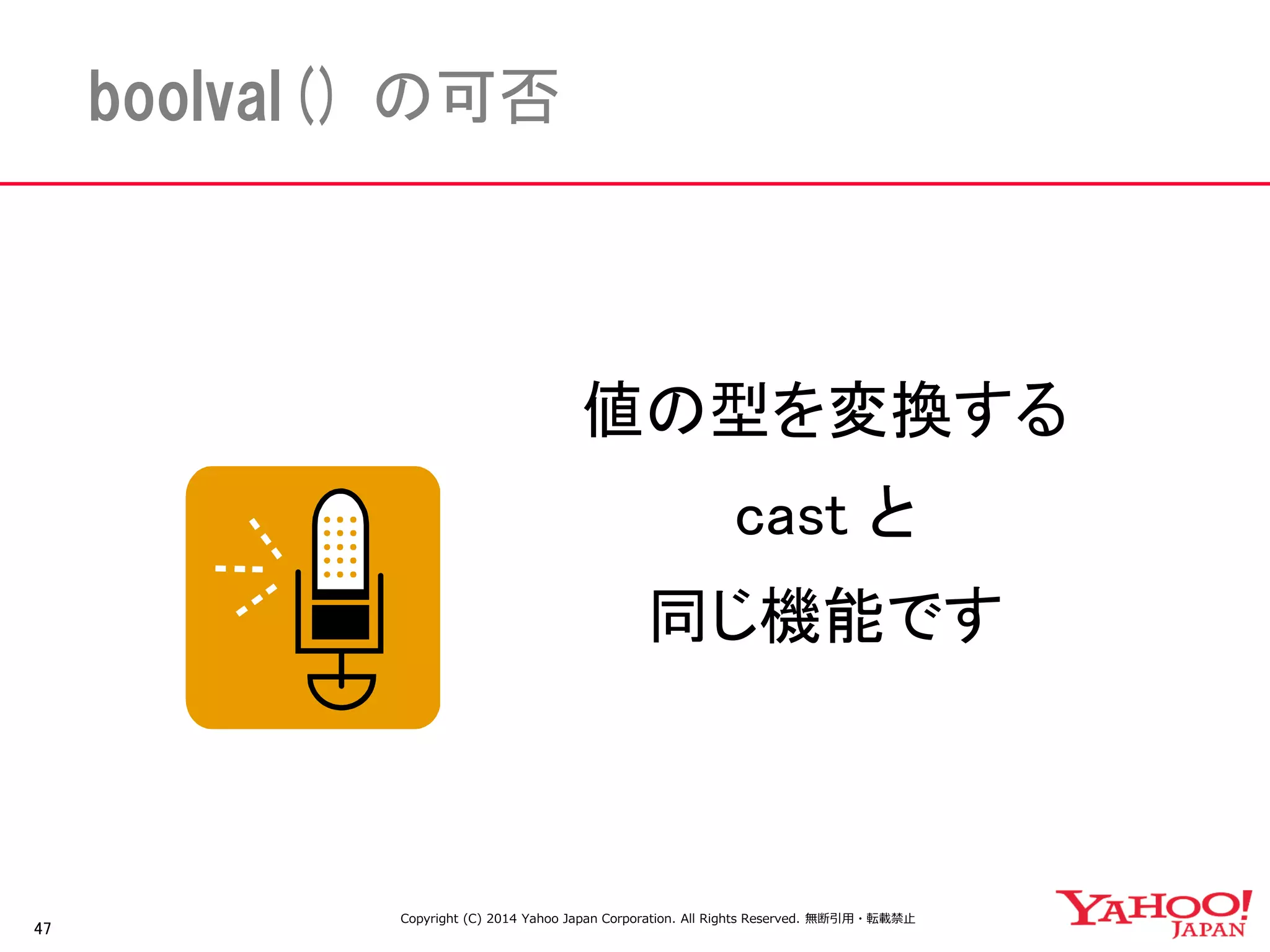 47 
boolval() の可否 
値の型を変換する 
cast と 
同じ機能です 
Copyright (C) 2014 Yahoo Japan Corporation. All Rights Reserved. 無断引用・転載禁止 
 