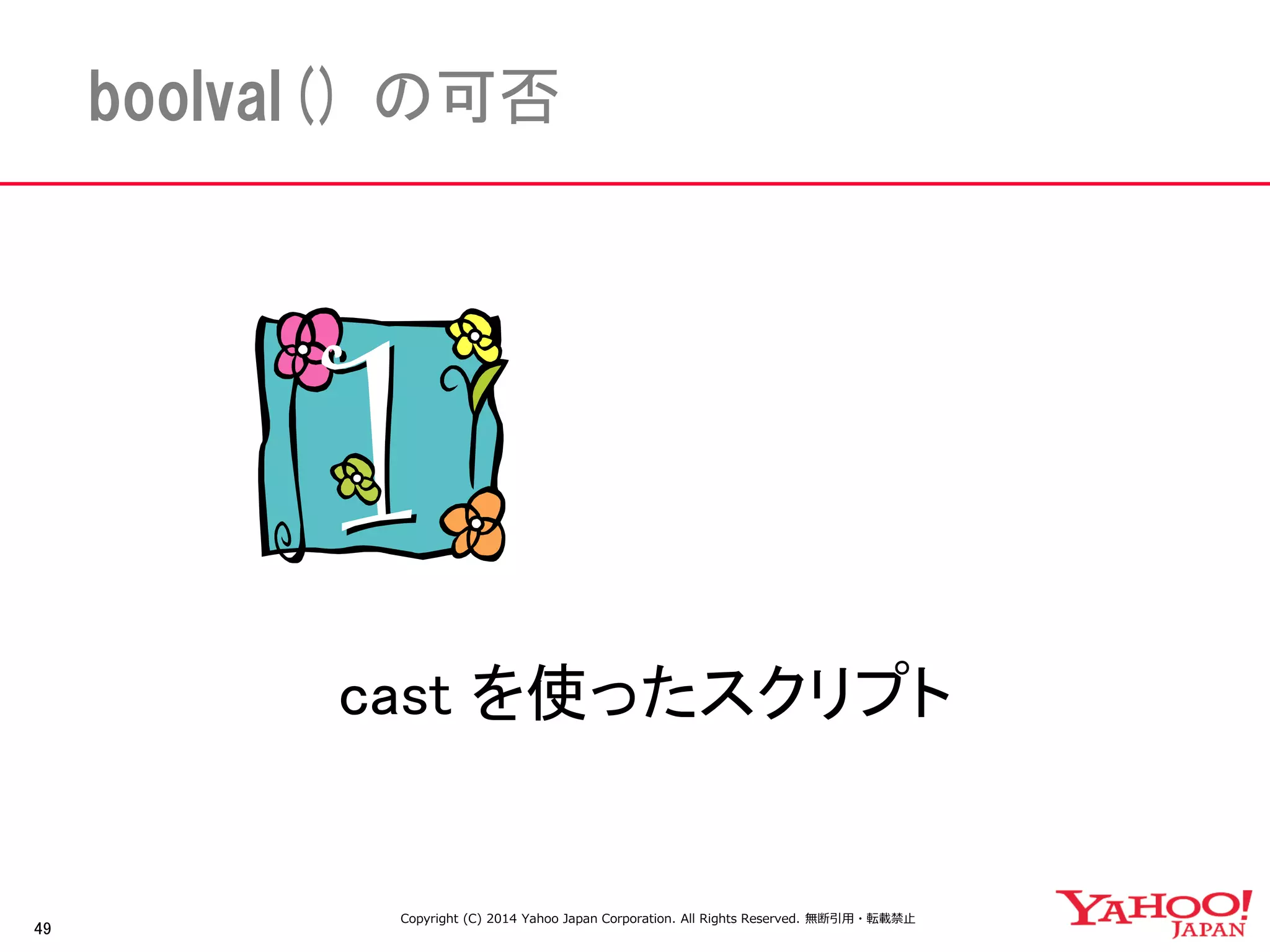 49 
boolval() の可否 
cast を使ったスクリプト 
Copyright (C) 2014 Yahoo Japan Corporation. All Rights Reserved. 無断引用・転載禁止 
 