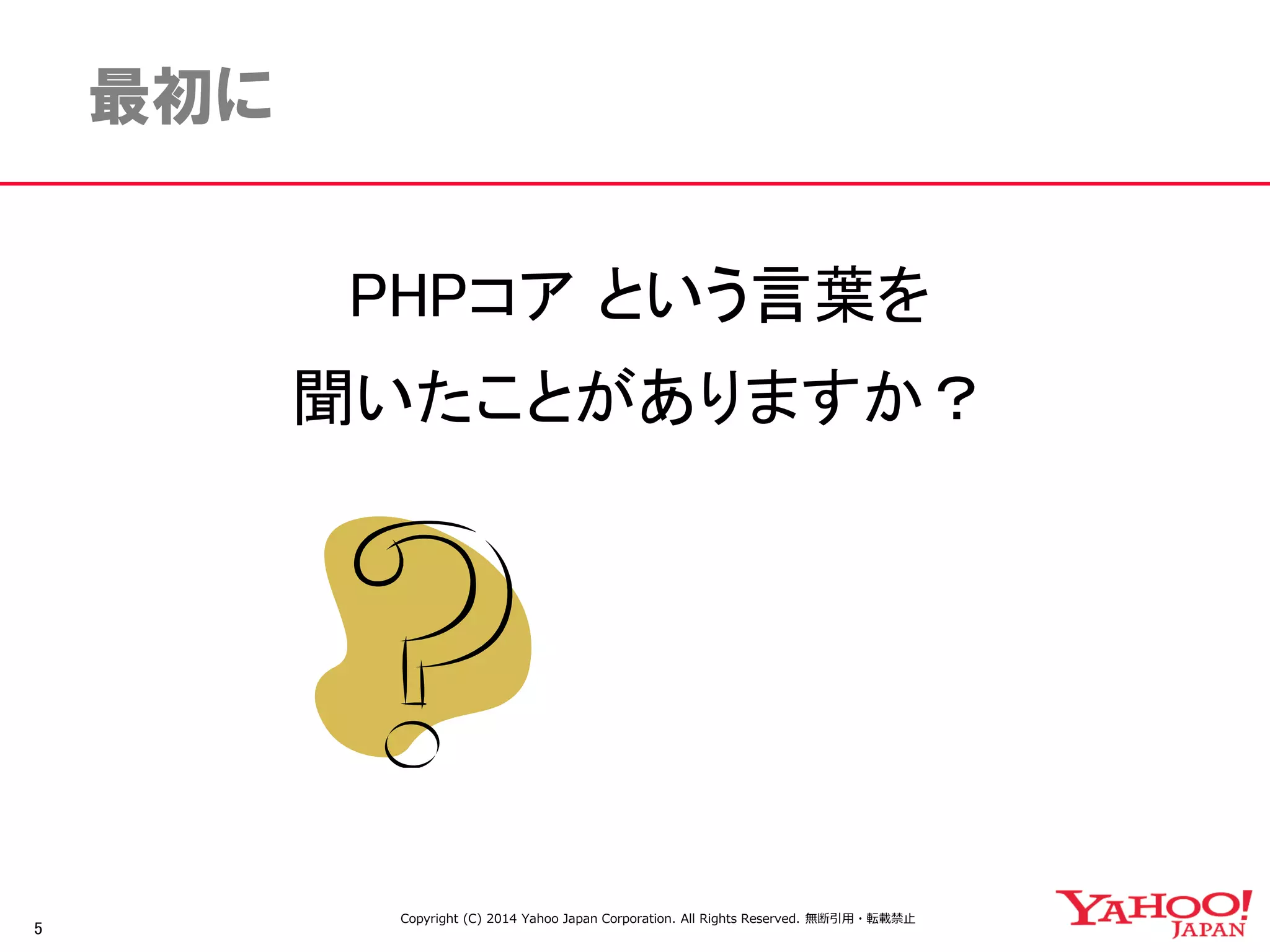 5 
最初に 
PHPコア という言葉を 
聞いたことがありますか？ 
Copyright (C) 2014 Yahoo Japan Corporation. All Rights Reserved. 無断引用・転載禁止 
 