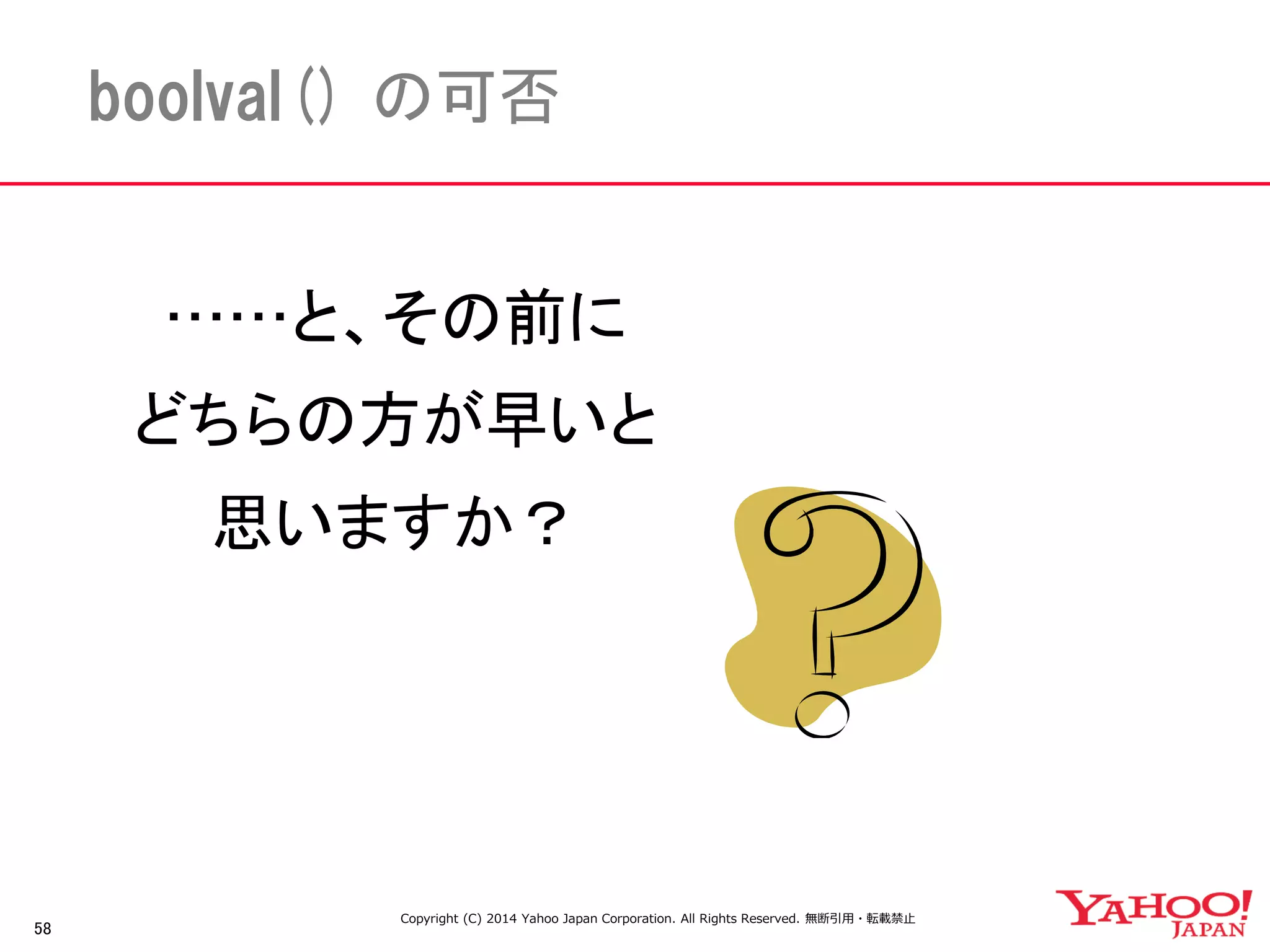 58 
boolval() の可否 
Copyright (C) 2014 Yahoo Japan Corporation. All Rights Reserved. 無断引用・転載禁止 
……と、その前に 
どちらの方が早いと 
思いますか？ 
 