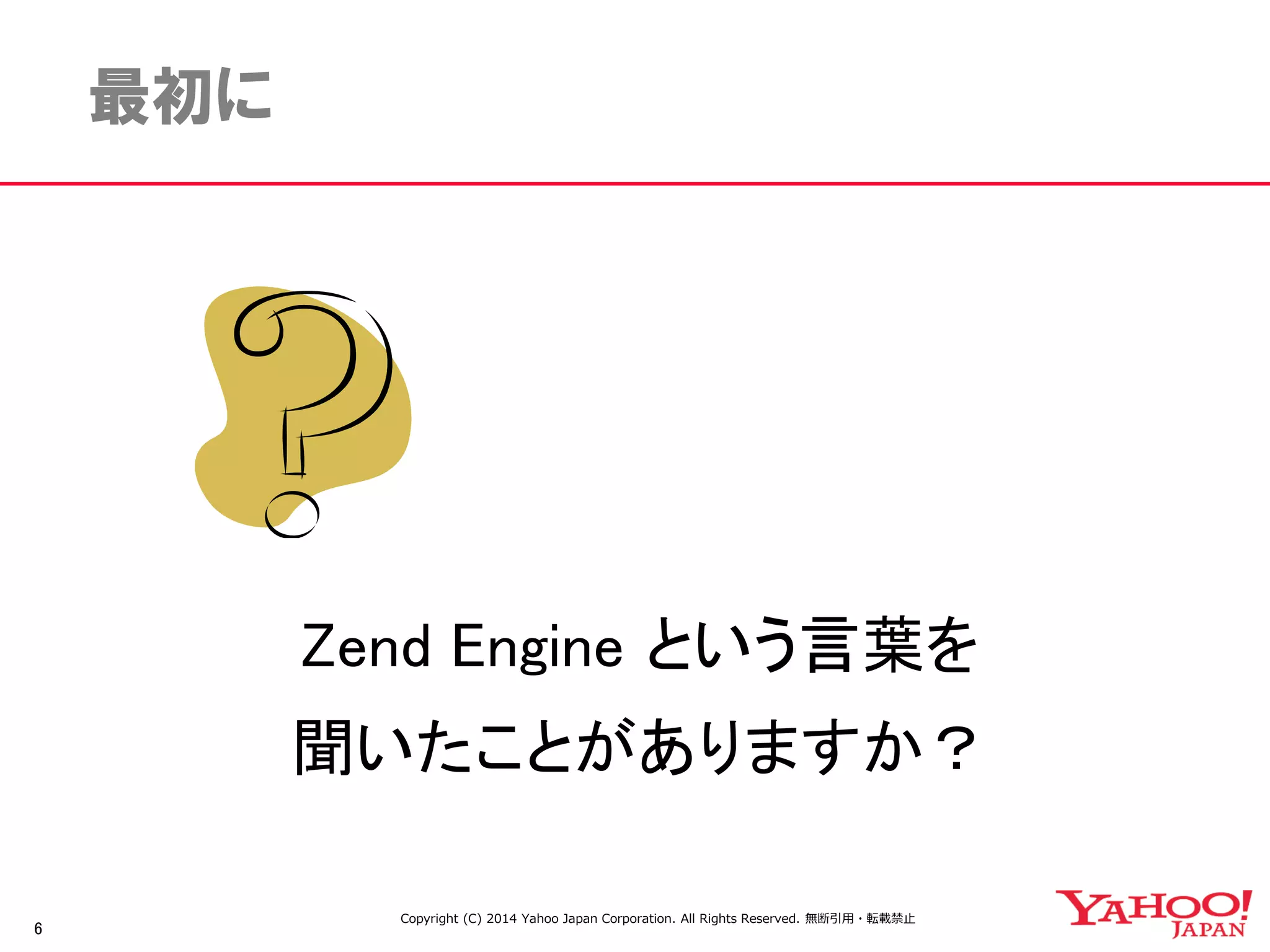6 
最初に 
Zend Engine という言葉を 
聞いたことがありますか？ 
Copyright (C) 2014 Yahoo Japan Corporation. All Rights Reserved. 無断引用・転載禁止 
 