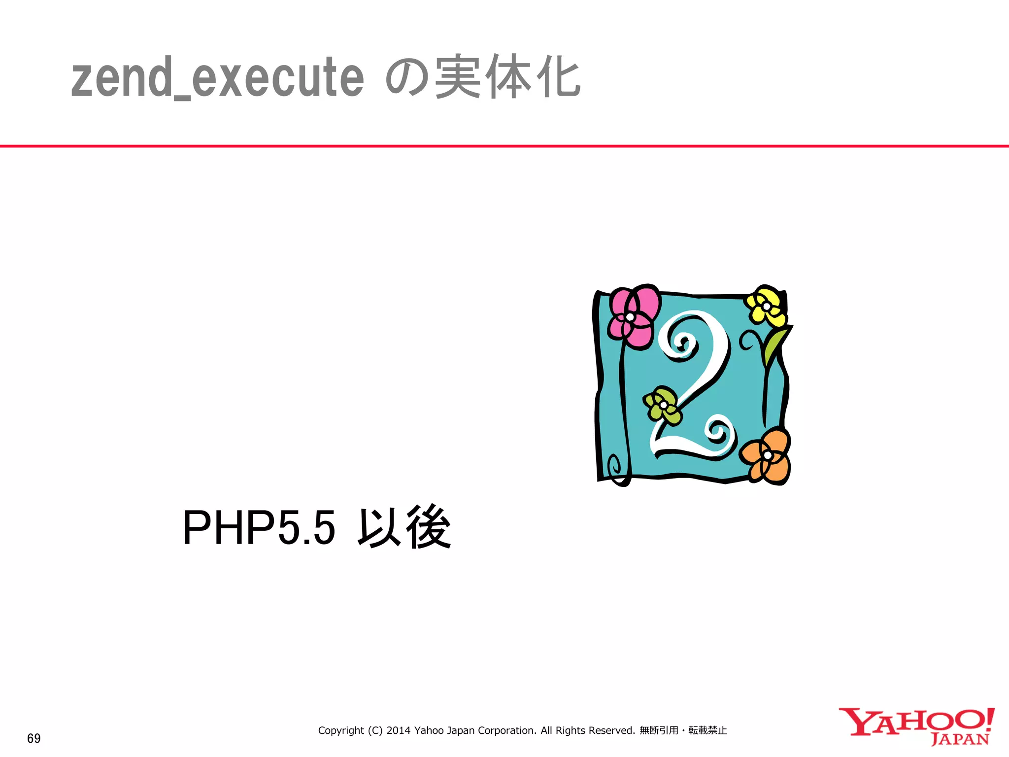 69 
zend_execute の実体化 
PHP5.5 以後 
Copyright (C) 2014 Yahoo Japan Corporation. All Rights Reserved. 無断引用・転載禁止 
 
