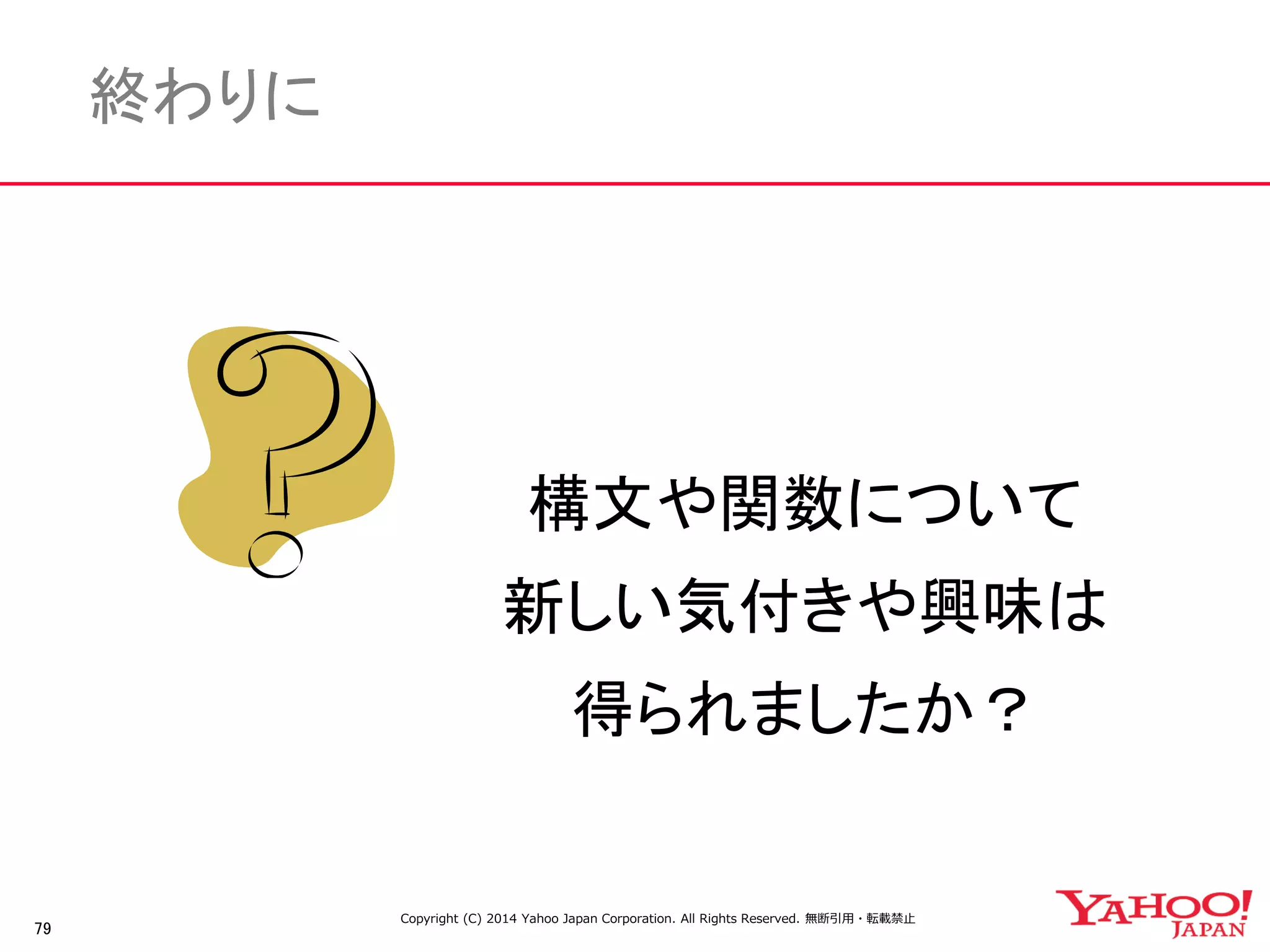 79 
終わりに 
構文や関数について 
新しい気付きや興味は 
得られましたか？ 
Copyright (C) 2014 Yahoo Japan Corporation. All Rights Reserved. 無断引用・転載禁止 
 