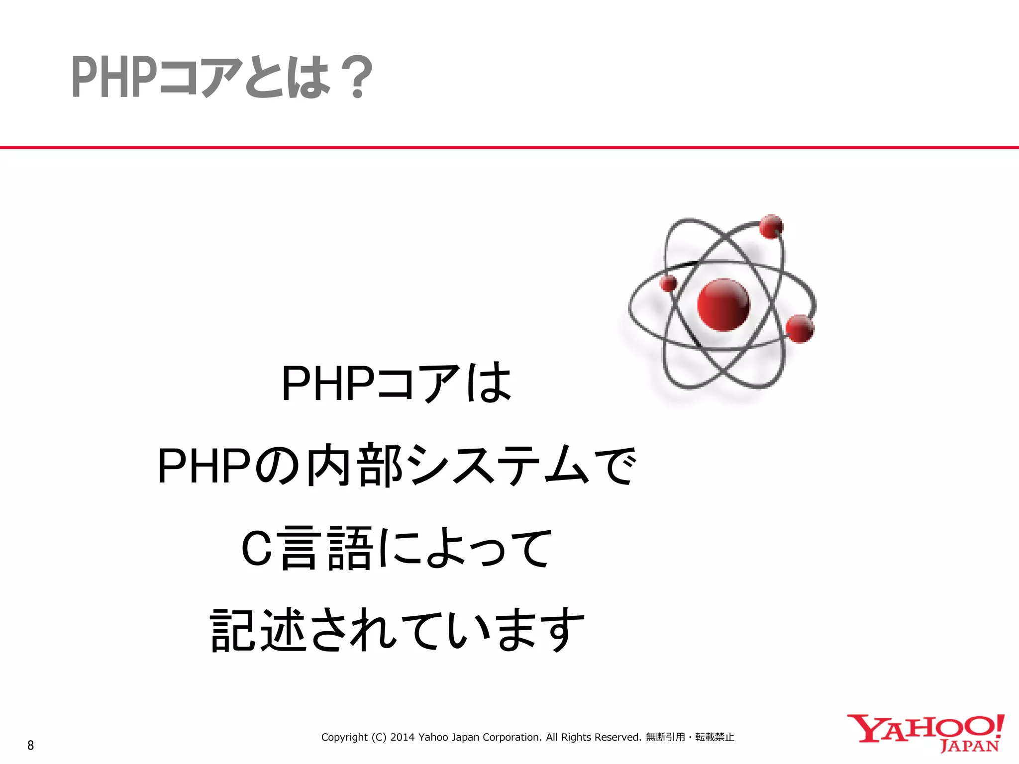 8 
PHPコアとは？ 
PHPコアは 
PHPの内部システムで 
C言語によって 
記述されています 
Copyright (C) 2014 Yahoo Japan Corporation. All Rights Reserved. 無断引用・転載禁止  