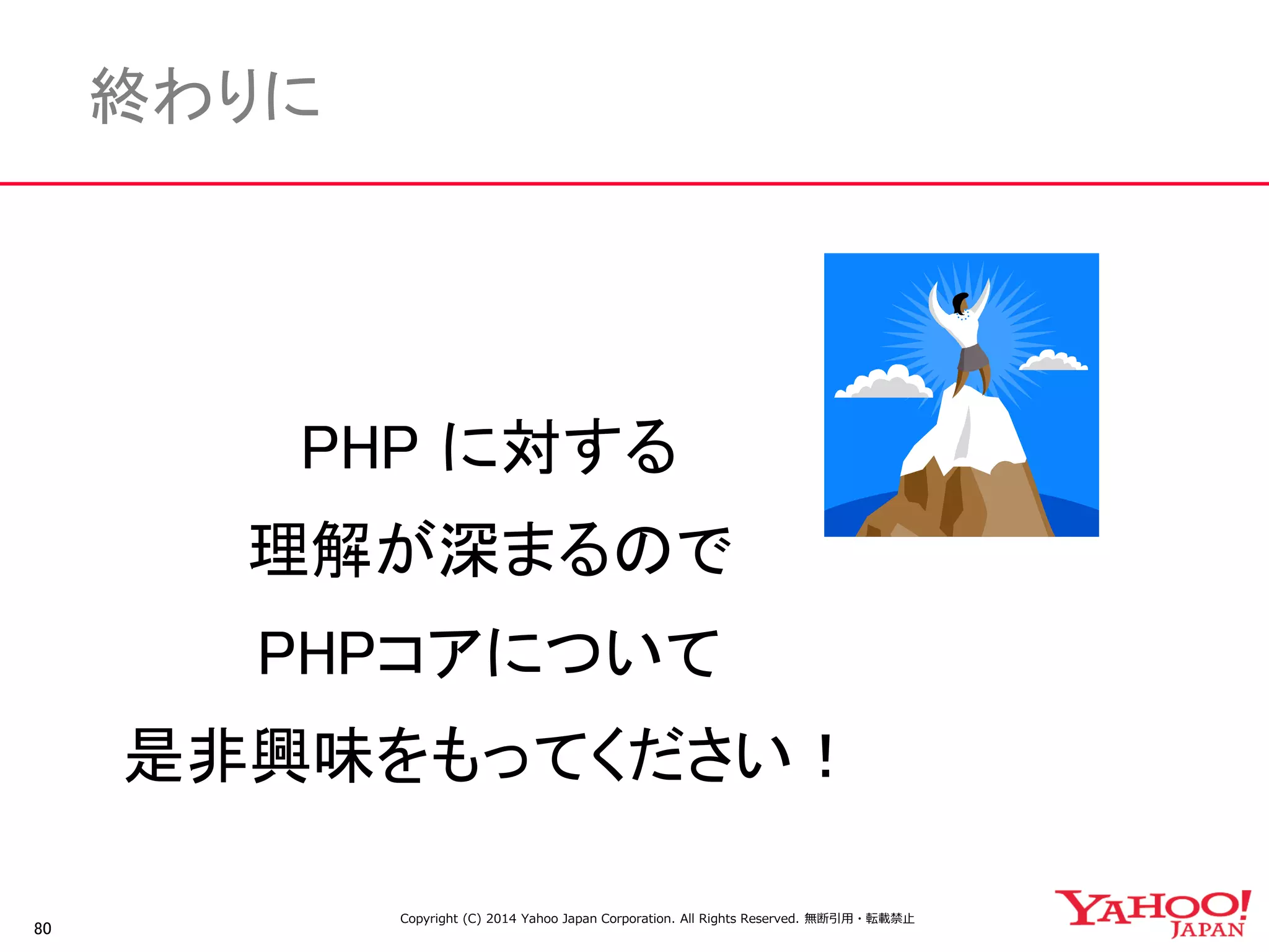 80 
終わりに 
PHP に対する 
理解が深まるので 
PHPコアについて 
是非興味をもってください！ 
Copyright (C) 2014 Yahoo Japan Corporation. All Rights Reserved. 無断引用・転載禁止 
 