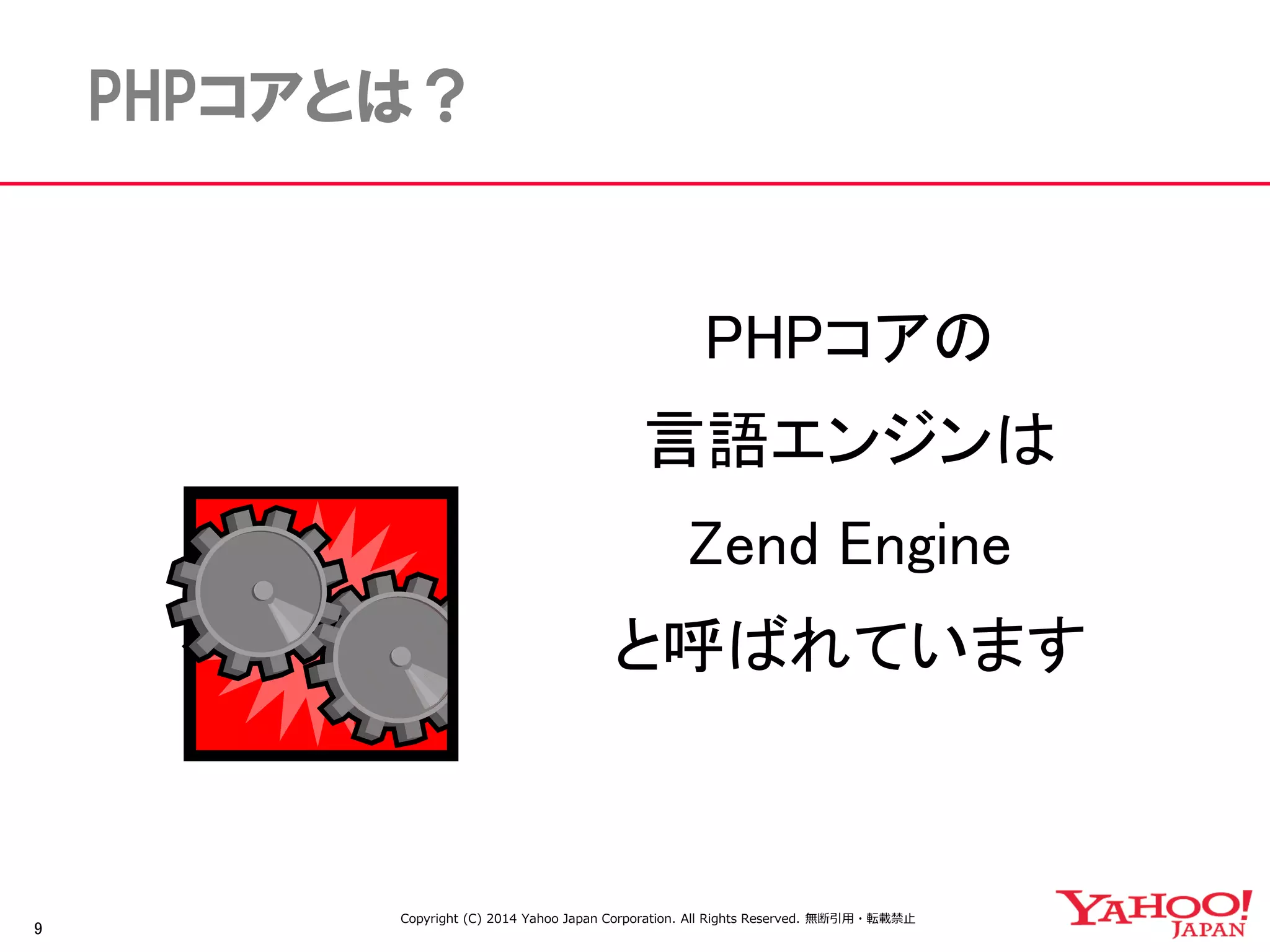 9 
PHPコアとは？ 
PHPコアの 
言語エンジンは 
Zend Engine 
と呼ばれています 
Copyright (C) 2014 Yahoo Japan Corporation. All Rights Reserved. 無断引用・転載禁止 
 