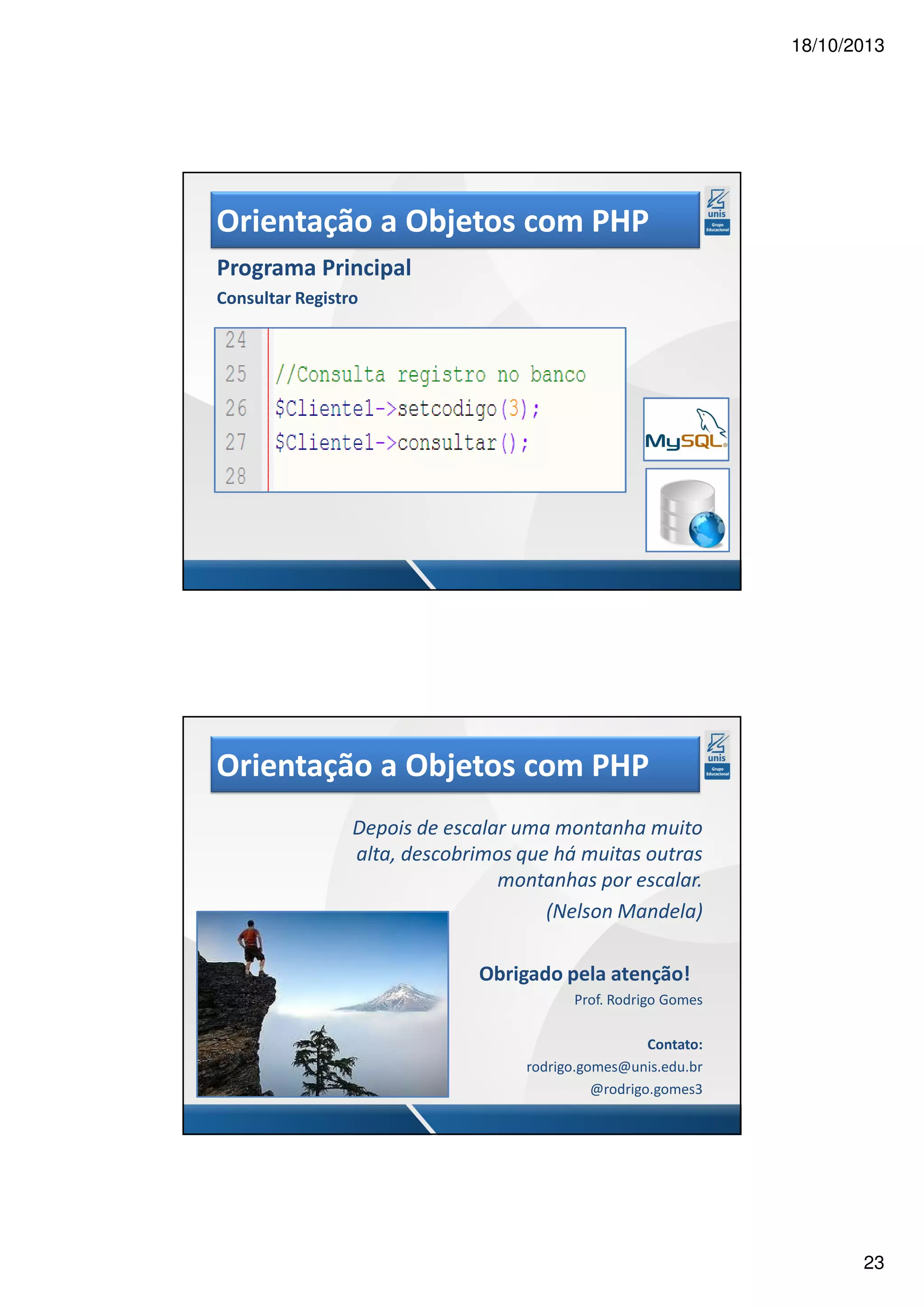 18/10/2013 Orientação a Objetos com PHP Programa Principal Consultar Registro Orientação a Objetos com PHP Depois de escalar uma montanha muito alta, descobrimos que há muitas outras montanhas por escalar. (Nelson Mandela) Obrigado pela atenção! Prof. Rodrigo Gomes Contato: rodrigo.gomes@unis.edu.br @rodrigo.gomes3 23 