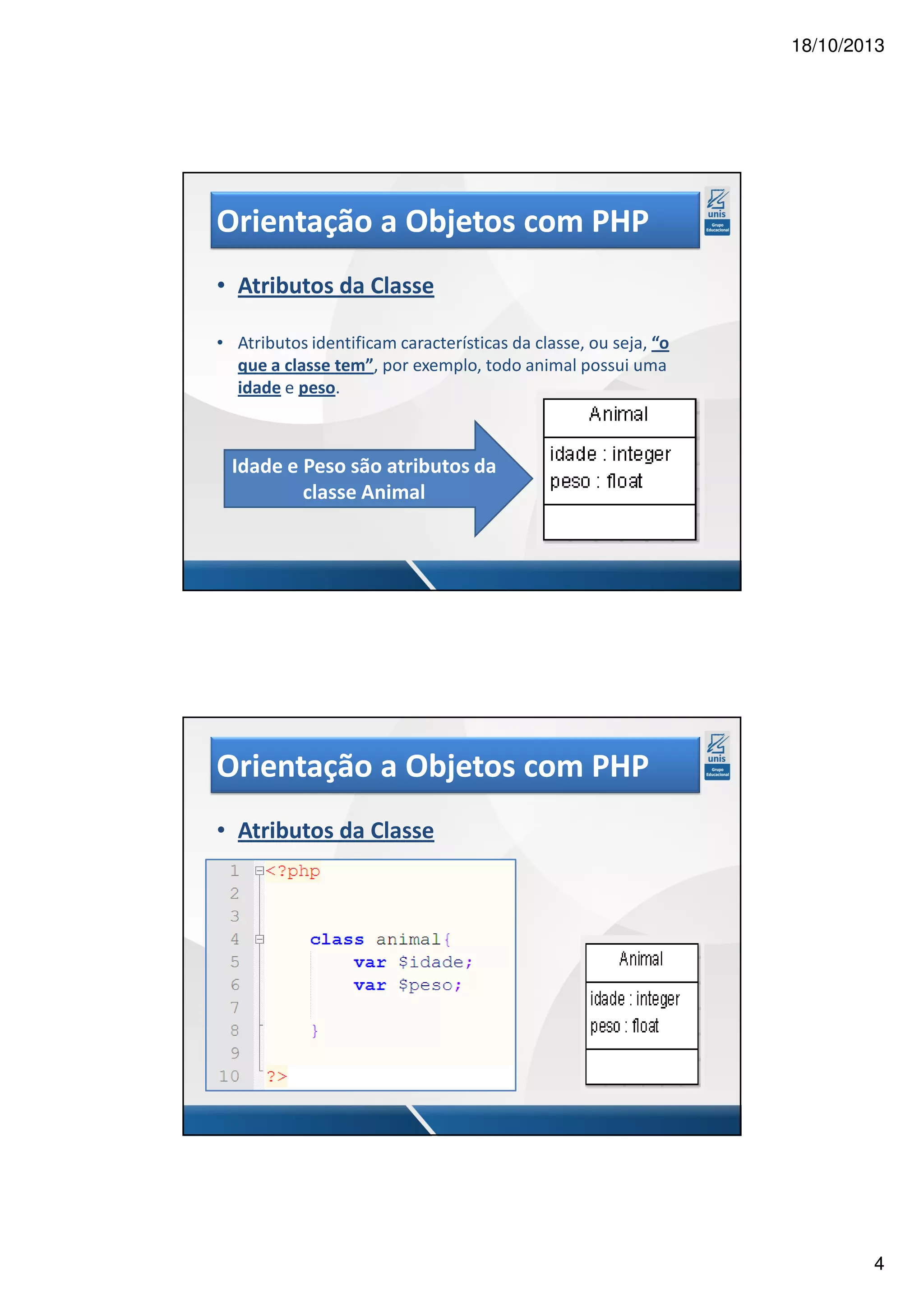 18/10/2013 Orientação a Objetos com PHP • Atributos da Classe • Atributos identificam características da classe, ou seja, “o que a classe tem”, por exemplo, todo animal possui uma idade e peso. Idade e Peso são atributos da classe Animal Orientação a Objetos com PHP • Atributos da Classe 4 