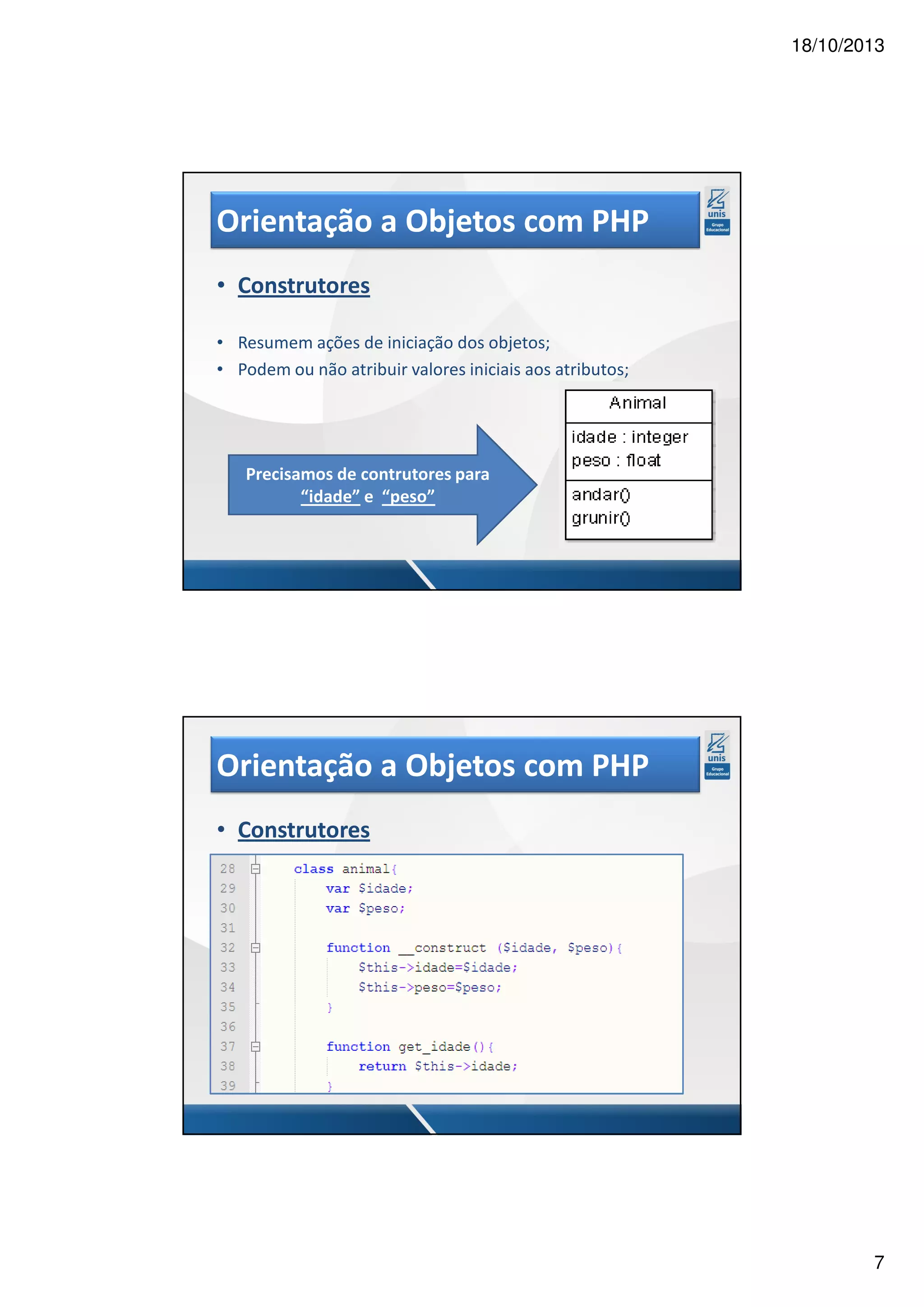 18/10/2013 Orientação a Objetos com PHP • Construtores • Resumem ações de iniciação dos objetos; • Podem ou não atribuir valores iniciais aos atributos; Precisamos de contrutores para “idade” e “peso” Orientação a Objetos com PHP • Construtores 7 