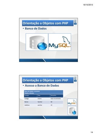 18/10/2013

Orientação a Objetos com PHP
• Banco de Dados

Orientação a Objetos com PHP
• Acesso a Banco de Dados
Base de Dados: encontro
Tabela: clientes
Campo

Tipo

Tamanho

Codigo

inteiro

Auto incremento

Nome

Varchar

60

telefone

varchar

14

14

 