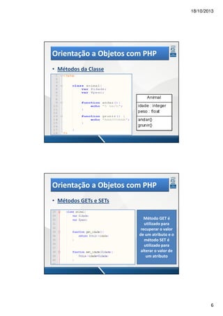 18/10/2013

Orientação a Objetos com PHP
• Métodos da Classe

Orientação a Objetos com PHP
• Métodos GETs e SETs
Método GET é
utilizado para
recuperar o valor
de um atributo e o
método SET é
utilizado para
alterar o valor de
um atributo

6

 