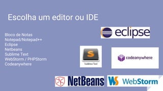 Escolha um editor ou IDE
Bloco de Notas
Notepad/Notepad++
Eclipse
Netbeans
Sublime Text
WebStorm / PHPStorm
Codeanywhere
 
