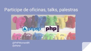 Participe de oficinas, talks, palestras
@PHPWomenBR
@phpsp
 