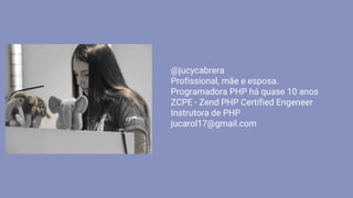 @jucycabrera
Profissional, mãe e esposa.
Programadora PHP há quase 10 anos
ZCPE - Zend PHP Certified Engeneer
Instrutora de PHP
jucarol17@gmail.com
 