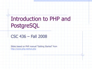 Introduction to PHP and
PostgreSQL
CSC 436 – Fall 2008
Slides based on PHP manual “Getting Started” from
http://www.php.net/tut.php
 