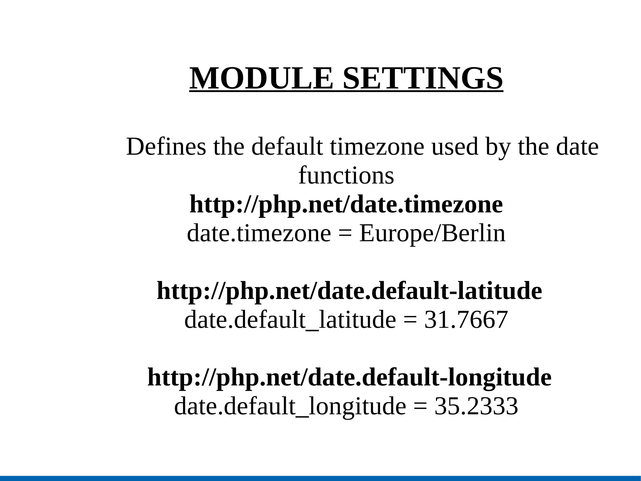MODULE SETTINGS Defines the default timezone used by the date functions http://php.net/date.timezone date.timezone = Europe/Berlin http://php.net/date.default-latitude date.default_latitude = 31.7667 http://php.net/date.default-longitude date.default_longitude = 35.2333 