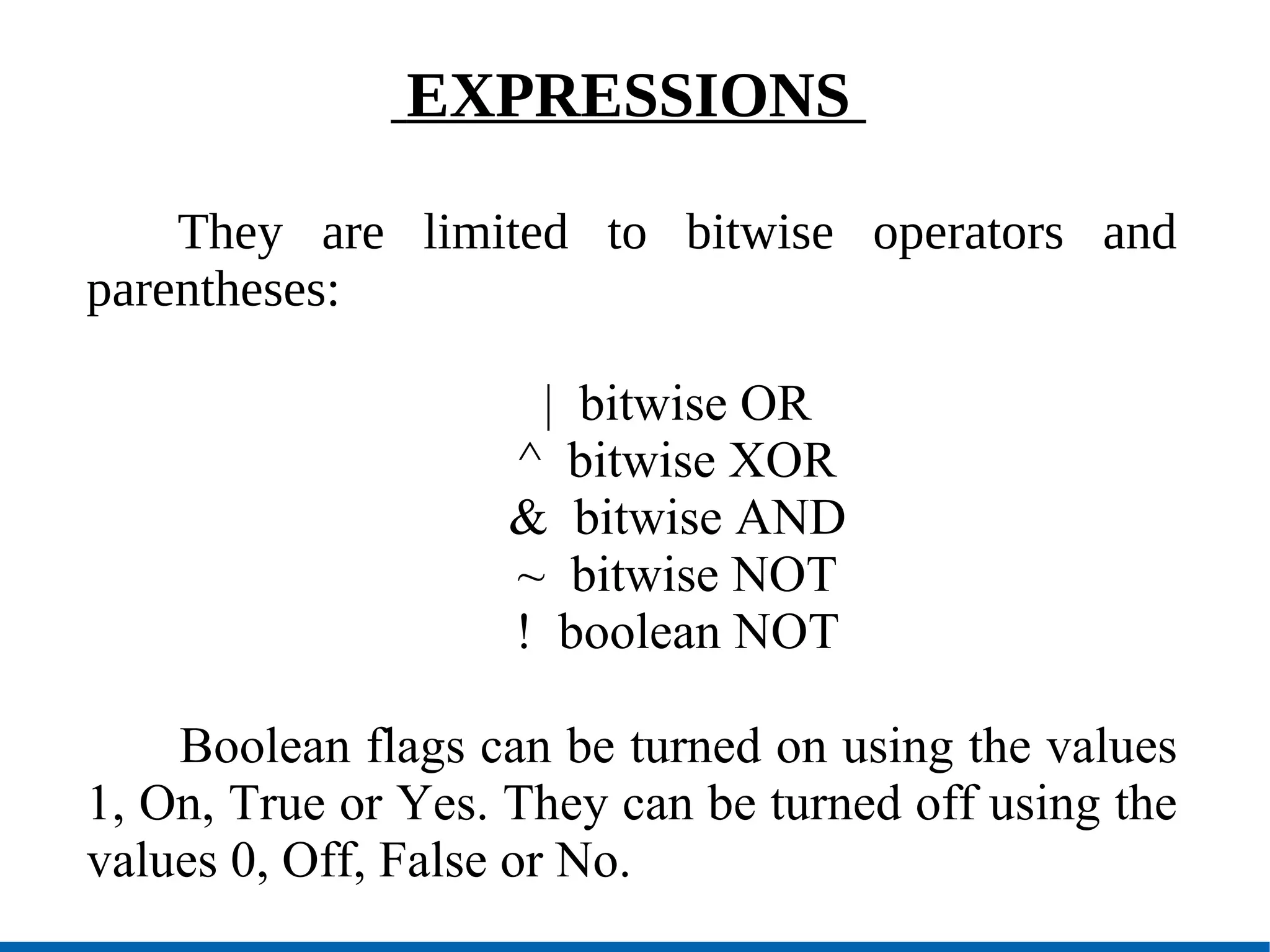 EXPRESSIONS  They are limited to bitwise operators and parentheses: |  bitwise OR ^  bitwise XOR &  bitwise AND ~  bitwise NOT !  boolean NOT Boolean flags can be turned on using the values 1, On, True or Yes. They can be turned off using the values 0, Off, False or No. 
