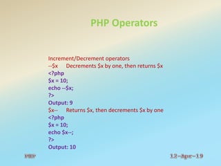 PHP Operators
Increment/Decrement operators
--$x Decrements $x by one, then returns $x
<?php
$x = 10;
echo --$x;
?>
Output: 9
$x-- Returns $x, then decrements $x by one
<?php
$x = 10;
echo $x--;
?>
Output: 10
 