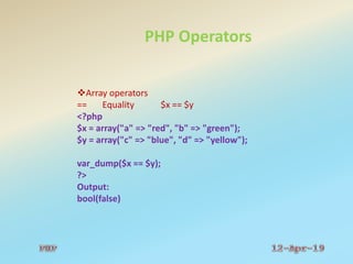 PHP Operators
Array operators
== Equality $x == $y
<?php
$x = array("a" => "red", "b" => "green");
$y = array("c" => "blue", "d" => "yellow");
var_dump($x == $y);
?>
Output:
bool(false)
 