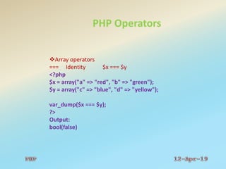 PHP Operators
Array operators
=== Identity $x === $y
<?php
$x = array("a" => "red", "b" => "green");
$y = array("c" => "blue", "d" => "yellow");
var_dump($x === $y);
?>
Output:
bool(false)
 