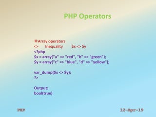 PHP Operators
Array operators
<> Inequality $x <> $y
<?php
$x = array("a" => "red", "b" => "green");
$y = array("c" => "blue", "d" => "yellow");
var_dump($x <> $y);
?>
Output:
bool(true)
 