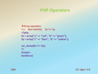 PHP Operators
Array operators
!== Non-identity $x !== $y
<?php
$x = array("a" => "red", "b" => "green");
$y = array("c" => "blue", "d" => "yellow");
var_dump($x !== $y);
?>
Output:
bool(true)
 