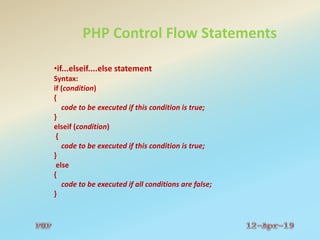 PHP Control Flow Statements
•if...elseif....else statement
Syntax:
if (condition)
{
code to be executed if this condition is true;
}
elseif (condition)
{
code to be executed if this condition is true;
}
else
{
code to be executed if all conditions are false;
}
 