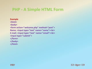 PHP - A Simple HTML Form
Example
<html>
<body>
<form action="welcome.php" method="post">
Name: <input type="text" name="name"><br>
E-mail: <input type="text" name="email"><br>
<input type="submit">
</form>
</body>
</html>
 
