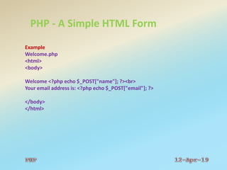 PHP - A Simple HTML Form
Example
Welcome.php
<html>
<body>
Welcome <?php echo $_POST["name"]; ?><br>
Your email address is: <?php echo $_POST["email"]; ?>
</body>
</html>
 