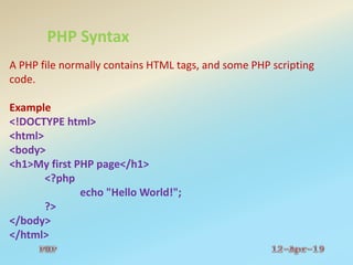 PHP Syntax
A PHP file normally contains HTML tags, and some PHP scripting
code.
Example
<!DOCTYPE html>
<html>
<body>
<h1>My first PHP page</h1>
<?php
echo "Hello World!";
?>
</body>
</html>
 