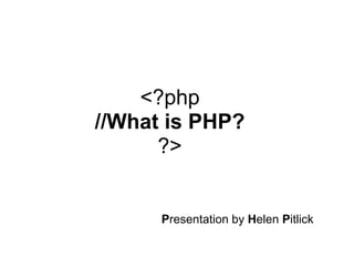 <?php//What is PHP??> Presentation by Helen Pitlick 