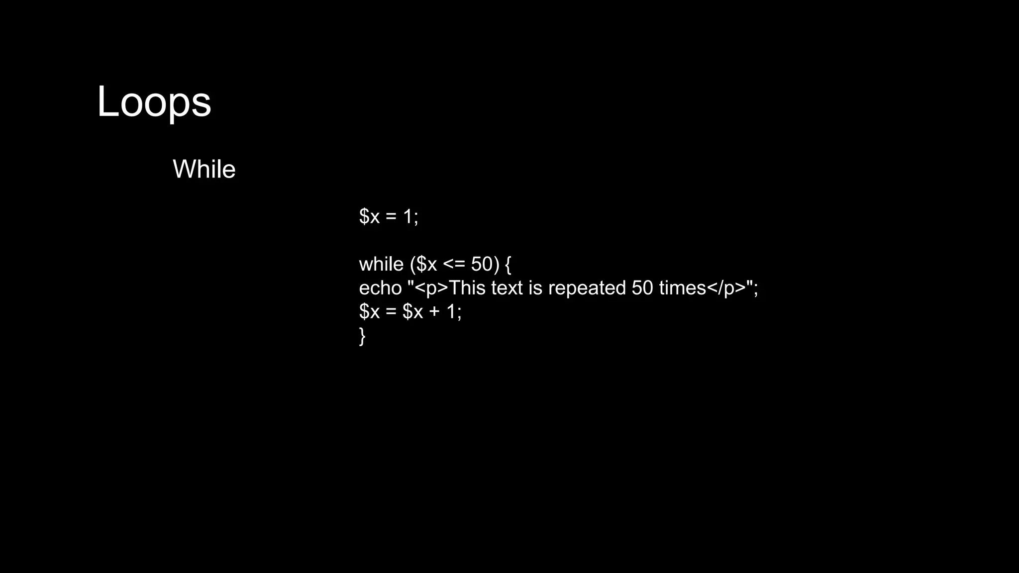 Loops 
While 
$x = 1; 
while ($x <= 50) { 
echo "<p>This text is repeated 50 times</p>"; 
$x = $x + 1; 
} 
 