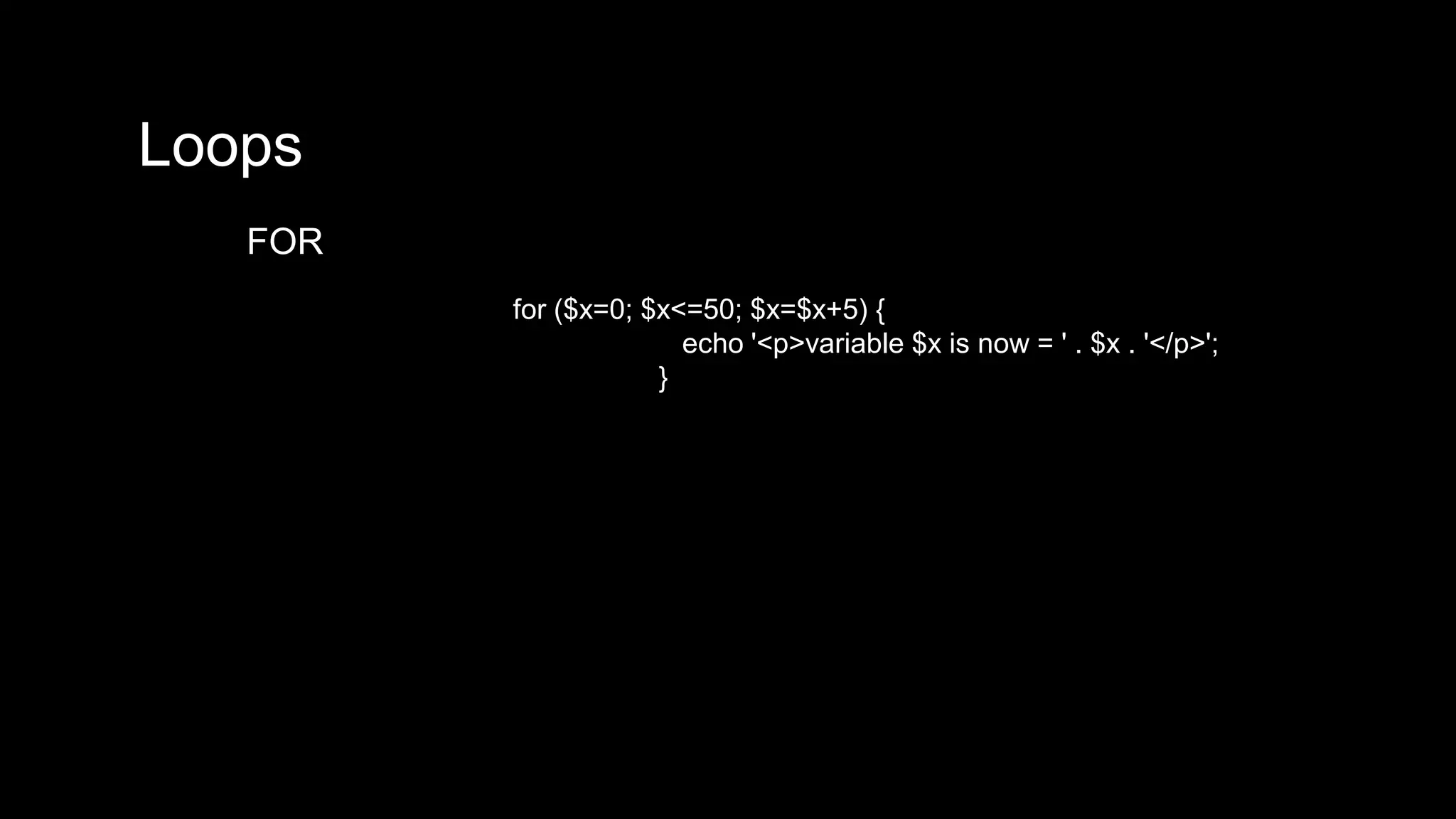 Loops 
FOR 
for ($x=0; $x<=50; $x=$x+5) { 
echo '<p>variable $x is now = ' . $x . '</p>'; 
} 
 