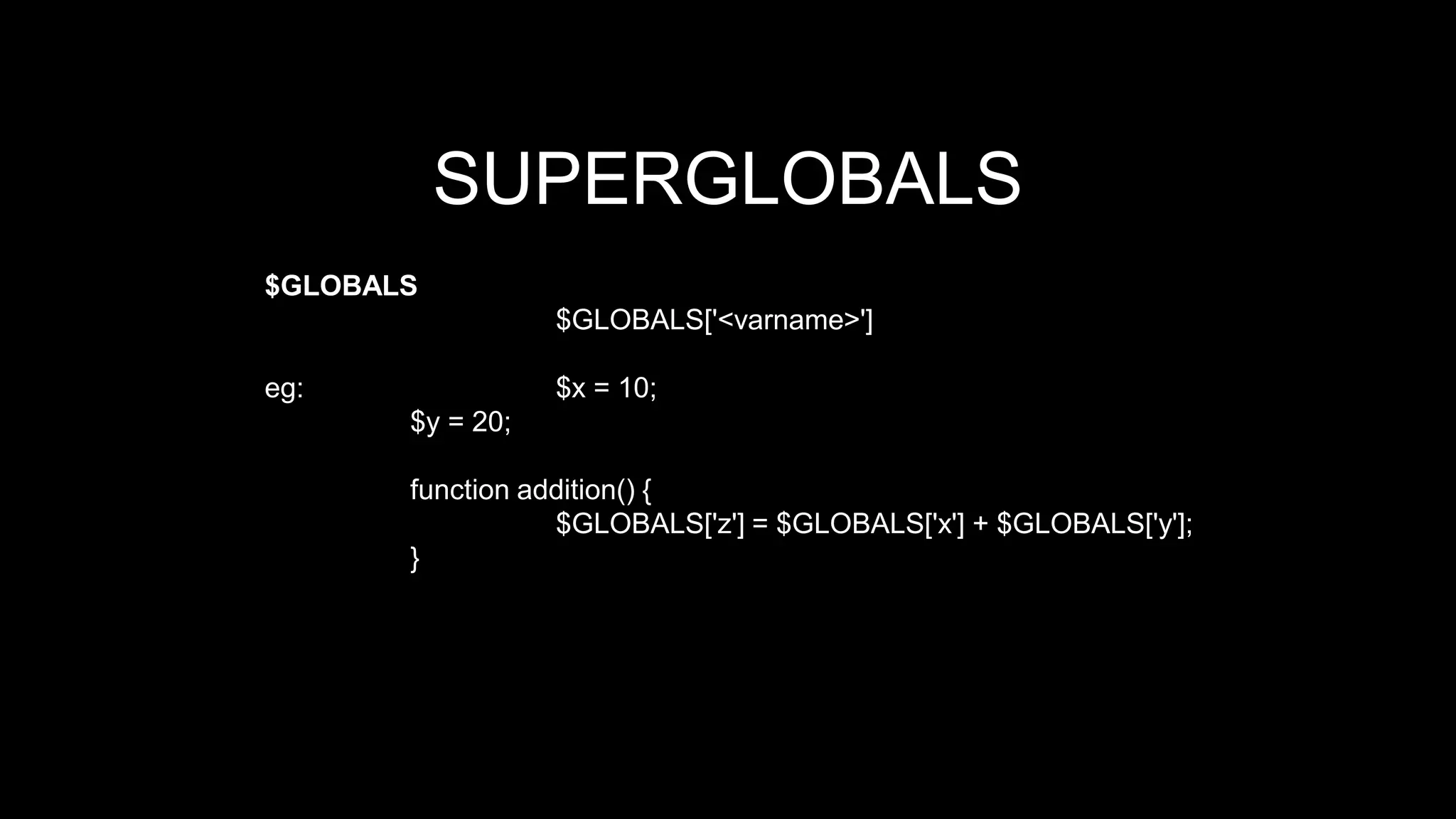 SUPERGLOBALS 
$GLOBALS 
$GLOBALS['<varname>'] 
eg: $x = 10; 
$y = 20; 
function addition() { 
$GLOBALS['z'] = $GLOBALS['x'] + $GLOBALS['y']; 
} 
 
