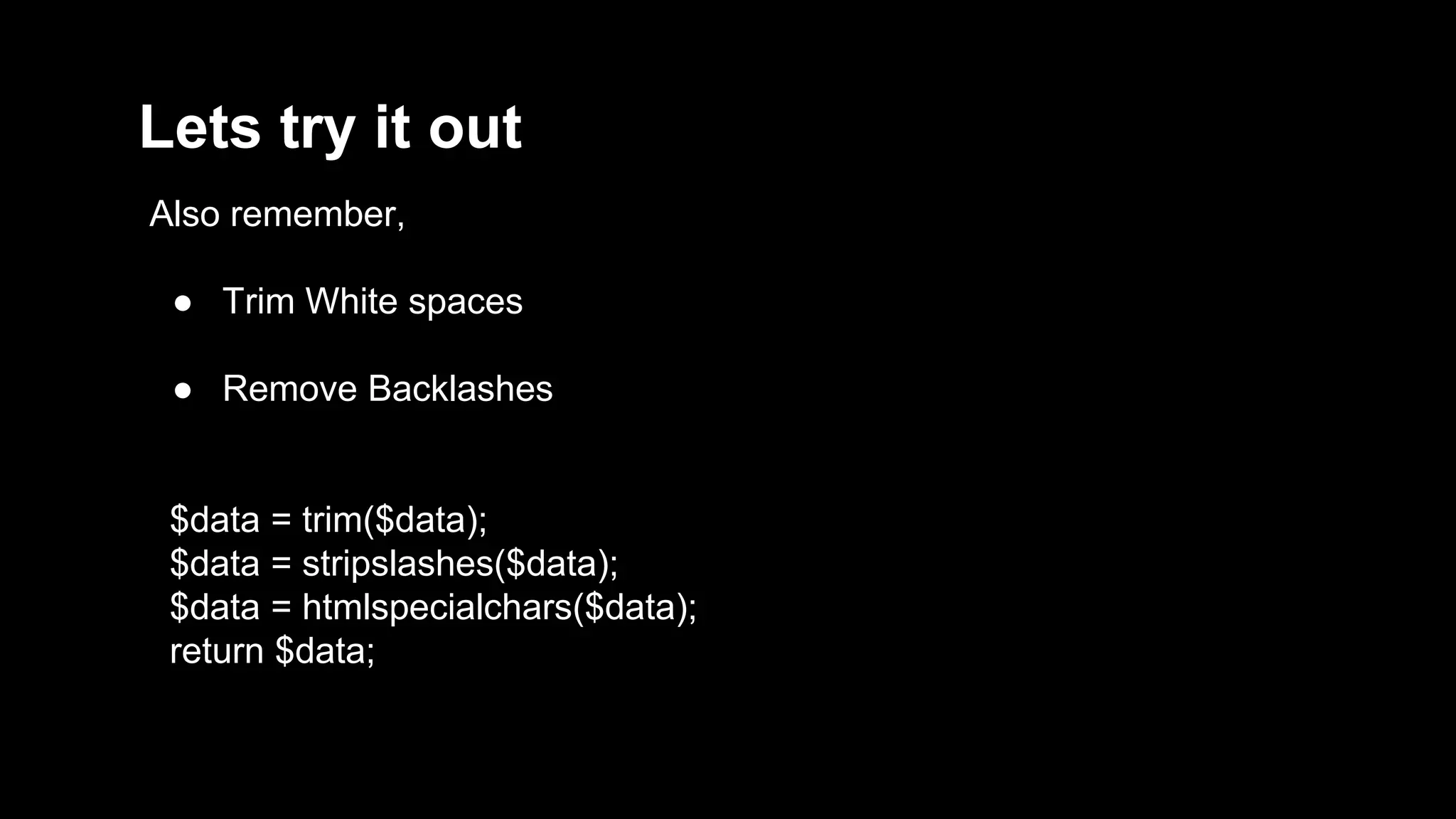 Lets try it out 
Also remember, 
● Trim White spaces 
● Remove Backlashes 
$data = trim($data); 
$data = stripslashes($data); 
$data = htmlspecialchars($data); 
return $data; 
 